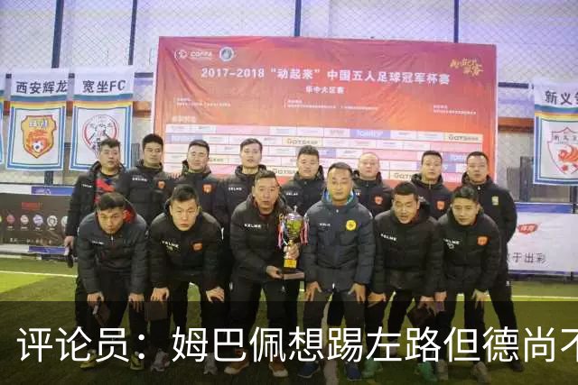 评论员：姆巴佩想踢左路但德尚不愿意 我感觉他和登贝莱无法兼容